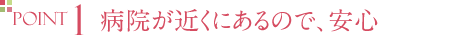 POINT1 病院が近くにあるので、安心